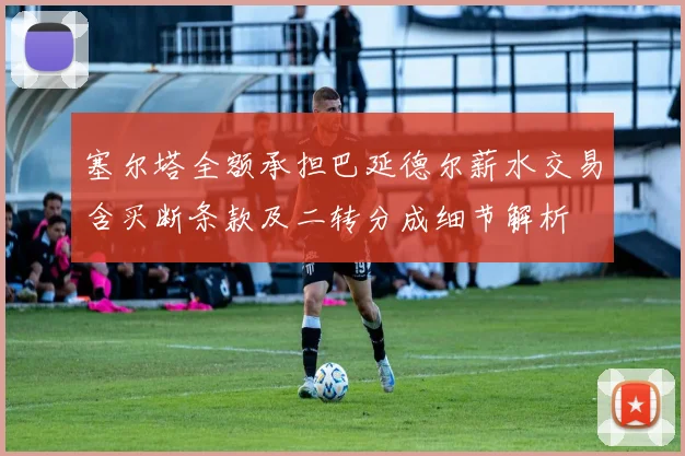 塞尔塔全额承担巴延德尔薪水交易含买断条款及二转分成细节解析