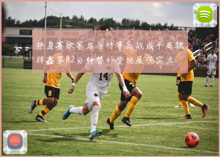 热身赛欧塞尔与特鲁瓦战成平局魏祥鑫第82分钟替补登场展现实力