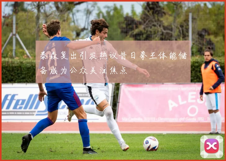 泰森复出引发热议昔日拳王体能储备成为公众关注焦点
